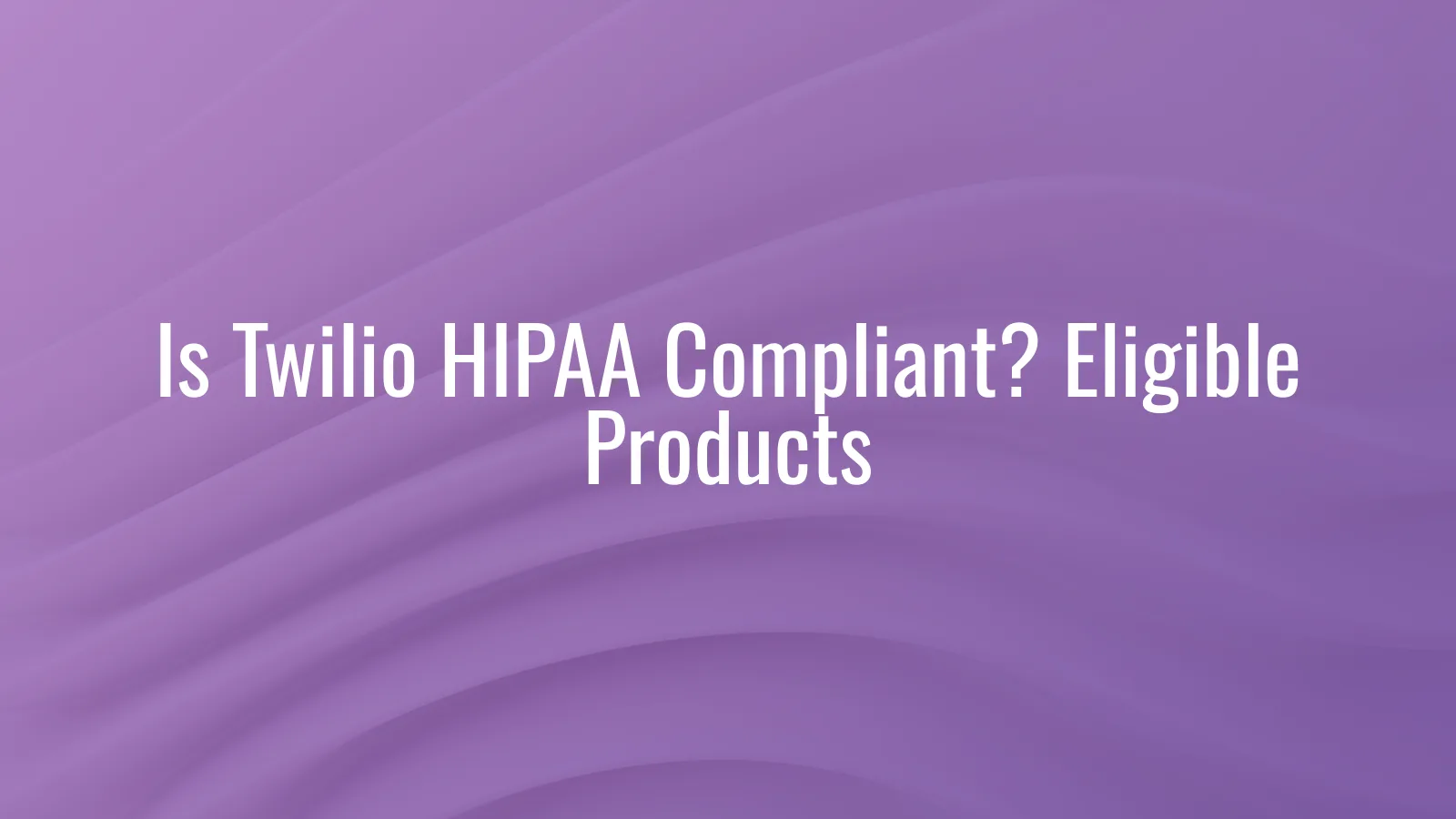 Is Twilio HIPAA compliant — SMS, Voice, Video, Conversations, and Flex HIPAA-eligible products with BAA requirements