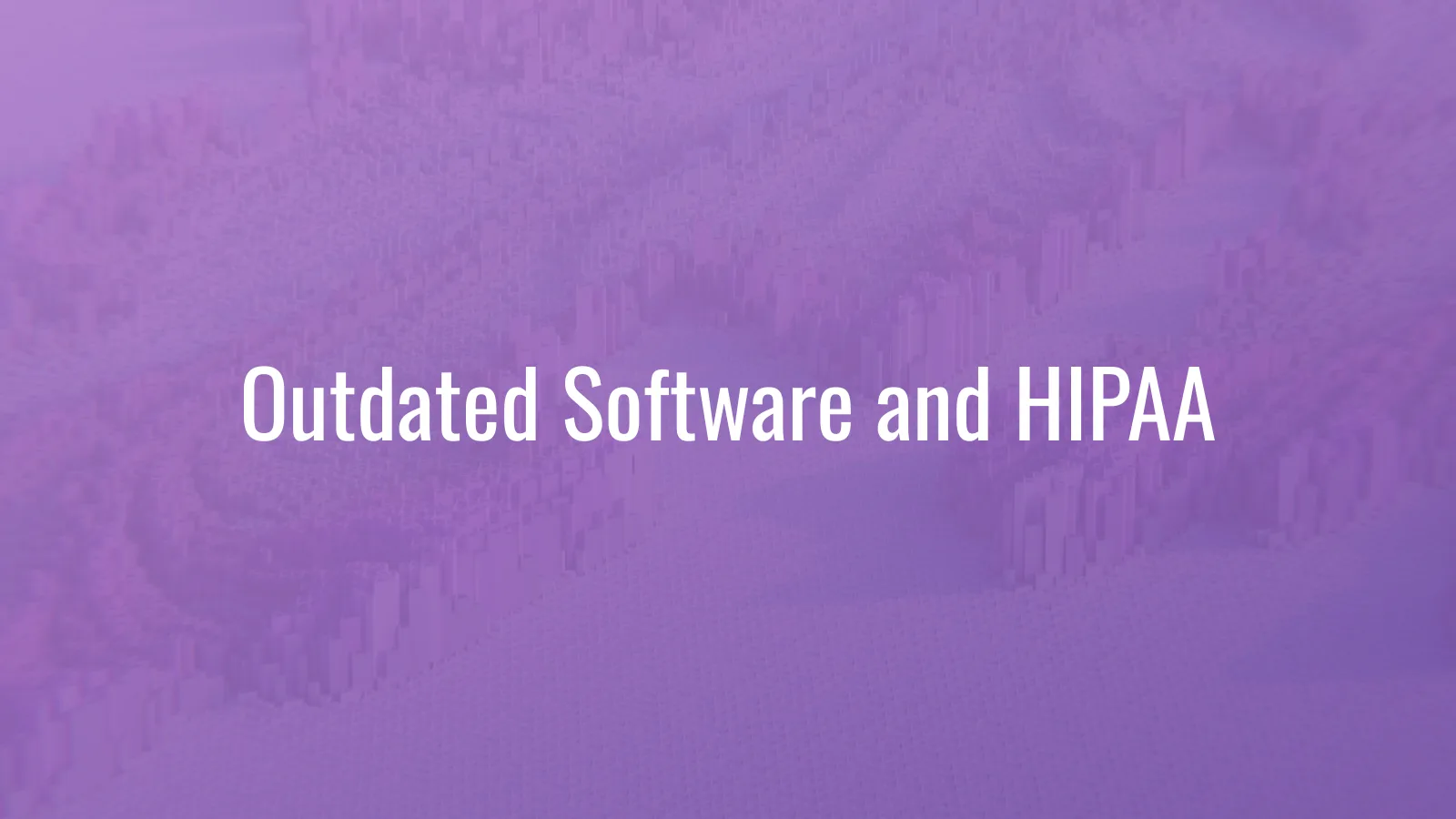 Outdated software and HIPAA — how healthcare practices identify technology risk in systems that still work normally